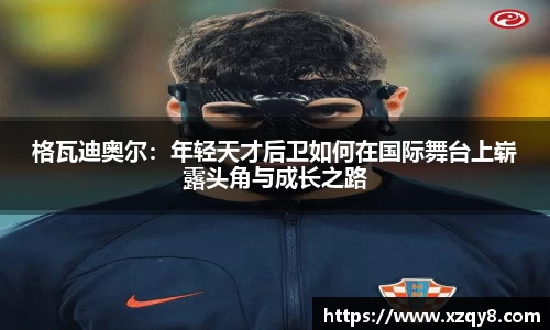 格瓦迪奥尔：年轻天才后卫如何在国际舞台上崭露头角与成长之路