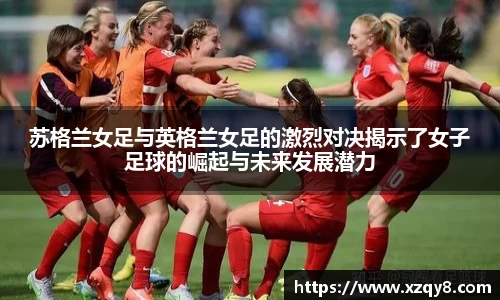 苏格兰女足与英格兰女足的激烈对决揭示了女子足球的崛起与未来发展潜力