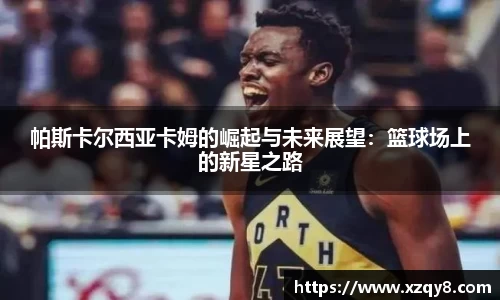 帕斯卡尔西亚卡姆的崛起与未来展望：篮球场上的新星之路