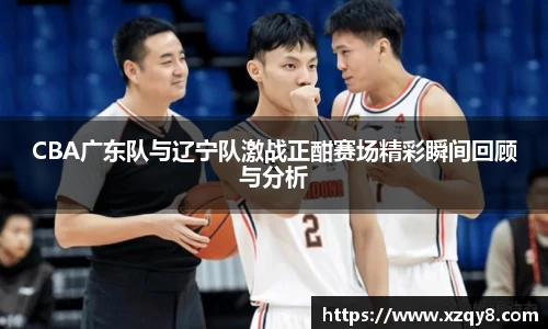 CBA广东队与辽宁队激战正酣赛场精彩瞬间回顾与分析